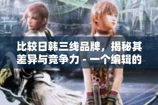 比较日韩三线品牌，揭秘其差异与竞争力 - 一个编辑的分析