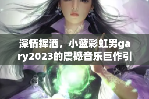 深情挥洒，小蓝彩虹男gary2023的震撼音乐巨作引爆乐坛