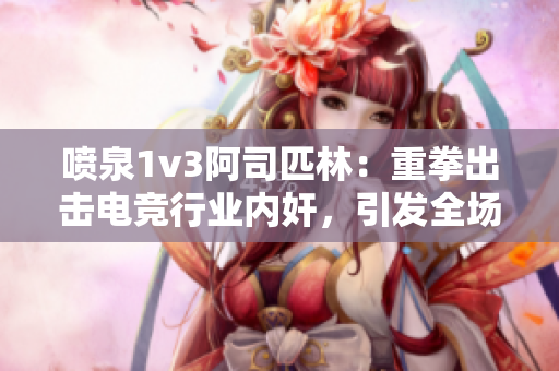 喷泉1v3阿司匹林：重拳出击电竞行业内奸，引发全场粉丝欢呼！