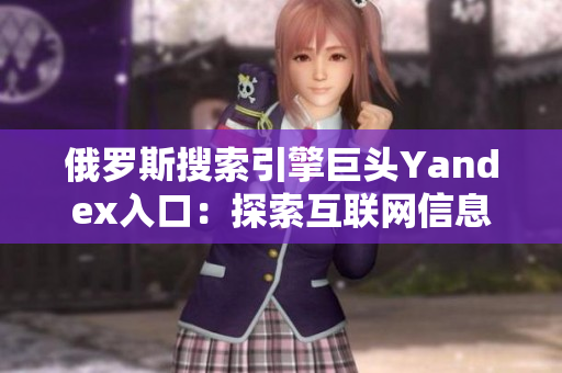 俄罗斯搜索引擎巨头Yandex入口：探索互联网信息新世界