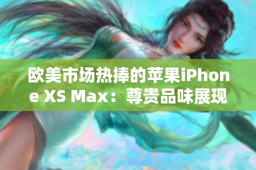 欧美市场热捧的苹果iPhone XS Max：尊贵品味展现无限可能