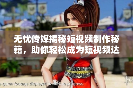 无忧传媒揭秘短视频制作秘籍，助你轻松成为短视频达人