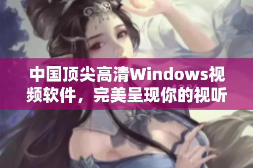 中国顶尖高清Windows视频软件，完美呈现你的视听盛宴！