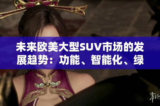 未来欧美大型SUV市场的发展趋势：功能、智能化、绿色化并重