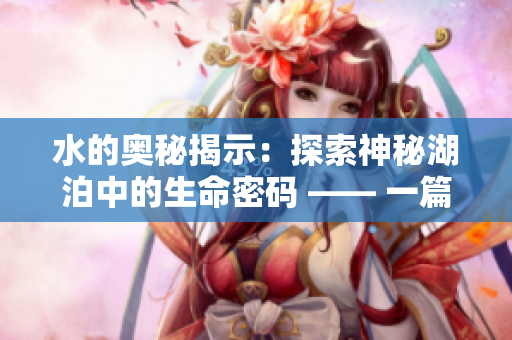 水的奥秘揭示：探索神秘湖泊中的生命密码 —— 一篇水文编辑之旅