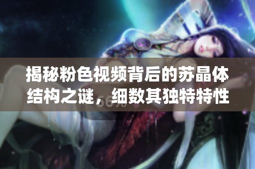 揭秘粉色视频背后的苏晶体结构之谜，细数其独特特性与应用前景(1)