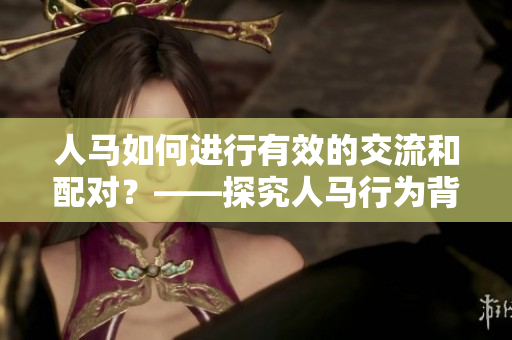 人马如何进行有效的交流和配对？——探究人马行为背后的交流模式