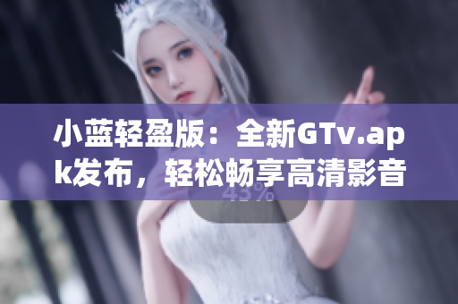 小蓝轻盈版：全新GTv.apk发布，轻松畅享高清影音！(1)