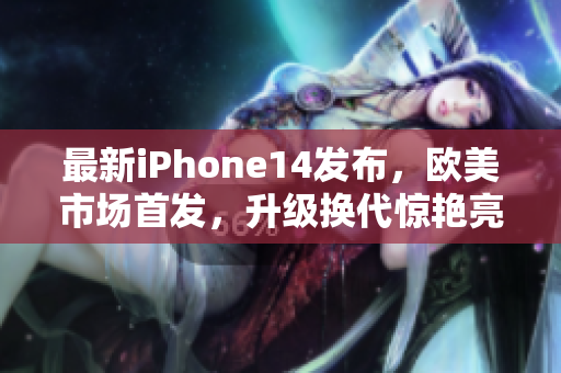 最新iPhone14发布，欧美市场首发，升级换代惊艳亮相！