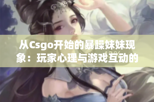 从Csgo开始的暴躁妹妹现象：玩家心理与游戏互动的探究