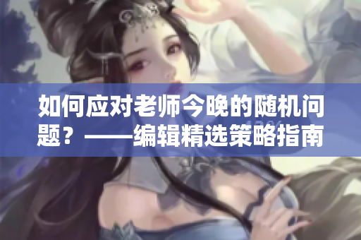 如何应对老师今晚的随机问题？——编辑精选策略指南