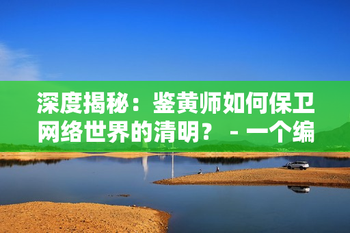 深度揭秘：鉴黄师如何保卫网络世界的清明？ - 一个编辑的探讨