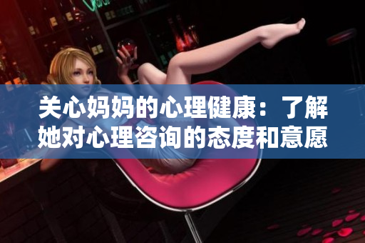 关心妈妈的心理健康：了解她对心理咨询的态度和意愿