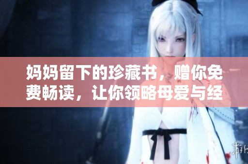 妈妈留下的珍藏书，赠你免费畅读，让你领略母爱与经典的魅力！