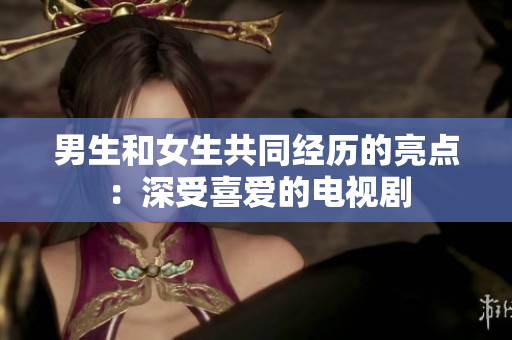 男生和女生共同经历的亮点：深受喜爱的电视剧