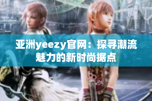 亚洲yeezy官网：探寻潮流魅力的新时尚据点