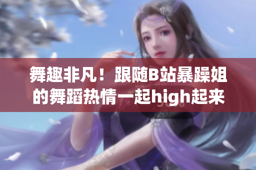 舞趣非凡！跟随B站暴躁姐的舞蹈热情一起high起来！