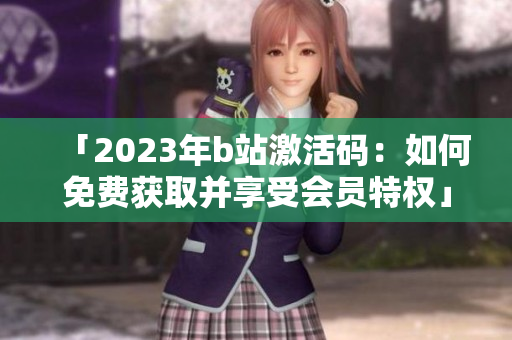 「2023年b站激活码：如何免费获取并享受会员特权」