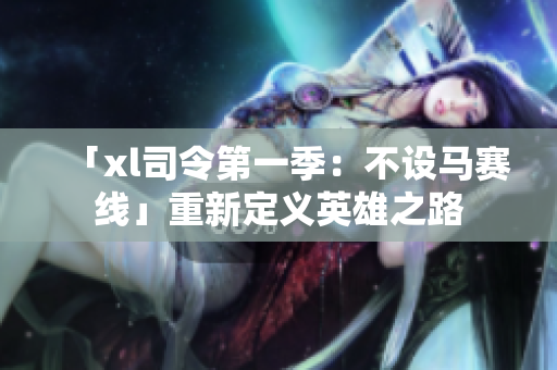 「xl司令第一季：不设马赛线」重新定义英雄之路
