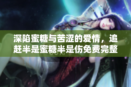 深陷蜜糖与苦涩的爱情，追赶半是蜜糖半是伤免费完整版剧情回顾