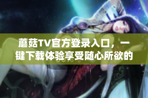 蘑菇TV官方登录入口，一键下载体验享受随心所欲的视听乐趣(1)