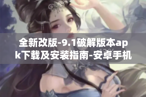 全新改版-9.1破解版本apk下载及安装指南-安卓手机最新版(1)