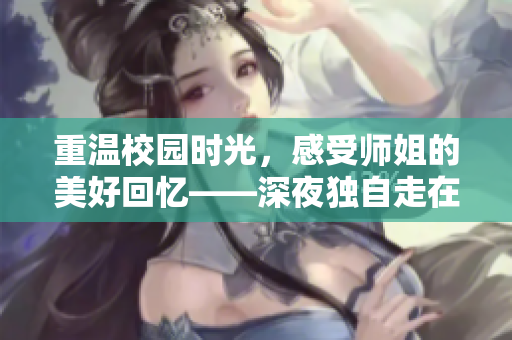 重温校园时光，感受师姐的美好回忆——深夜独自走在回忆的小道上