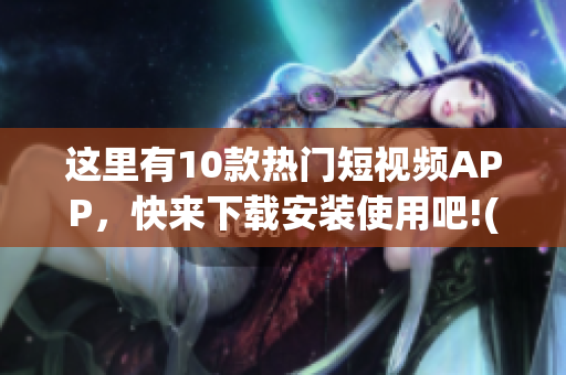这里有10款热门短视频APP，快来下载安装使用吧!(1)