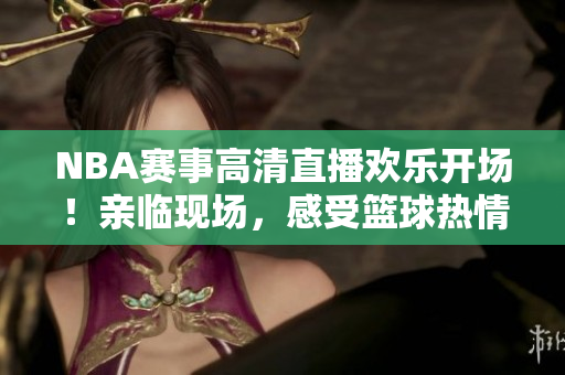 NBA赛事高清直播欢乐开场！亲临现场，感受篮球热情！