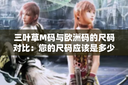 三叶草M码与欧洲码的尺码对比：您的尺码应该是多少？