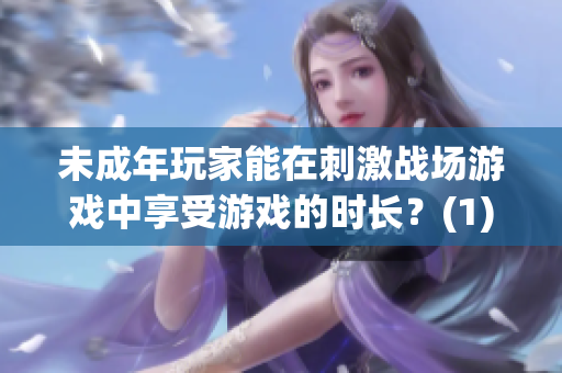 未成年玩家能在刺激战场游戏中享受游戏的时长？(1)