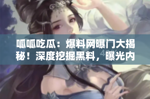 呱呱吃瓜：爆料网曝门大揭秘！深度挖掘黑料，曝光内幕！