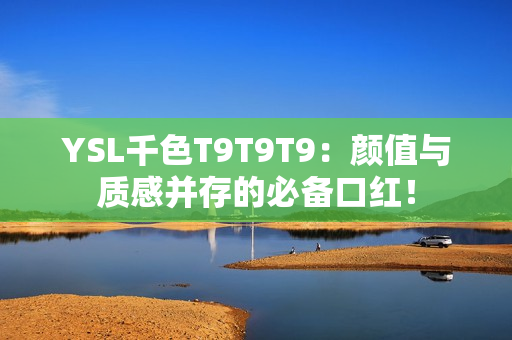 YSL千色T9T9T9：颜值与质感并存的必备口红！