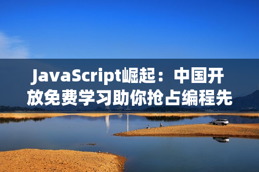 JavaScript崛起：中国开放免费学习助你抢占编程先机