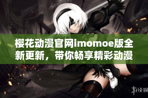 樱花动漫官网imomoe版全新更新，带你畅享精彩动漫世界
