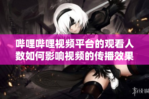 哔哩哔哩视频平台的观看人数如何影响视频的传播效果？
