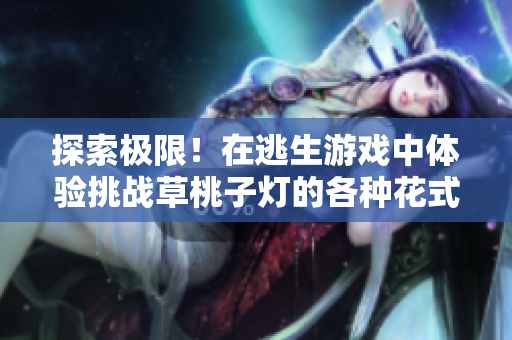 探索极限！在逃生游戏中体验挑战草桃子灯的各种花式逃脱方式