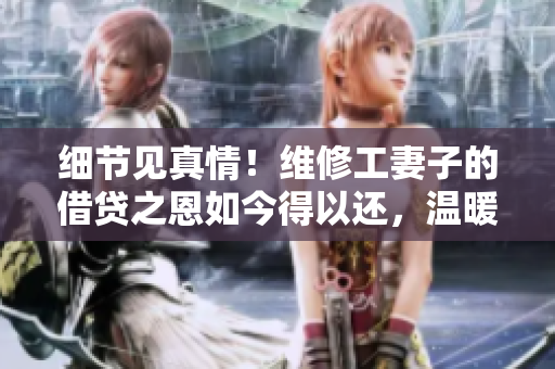 细节见真情！维修工妻子的借贷之恩如今得以还，温暖人心的互助之举