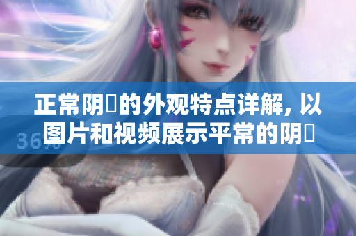 正常阴脣的外观特点详解, 以图片和视频展示平常的阴脣外貌