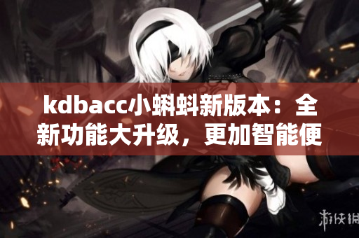 kdbacc小蝌蚪新版本：全新功能大升级，更加智能便捷