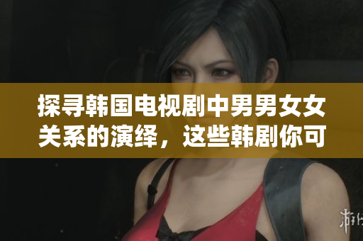 探寻韩国电视剧中男男女女关系的演绎，这些韩剧你可曾看过？