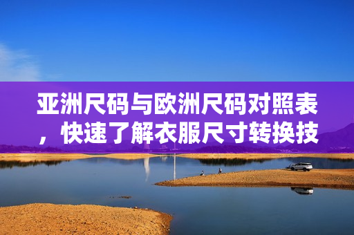 亚洲尺码与欧洲尺码对照表，快速了解衣服尺寸转换技巧