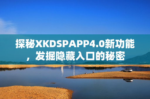 探秘XKDSPAPP4.0新功能，发掘隐藏入口的秘密