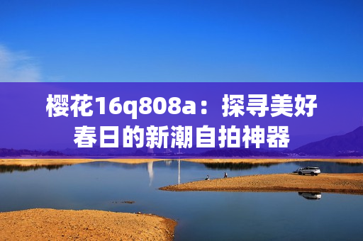 樱花16q808a：探寻美好春日的新潮自拍神器