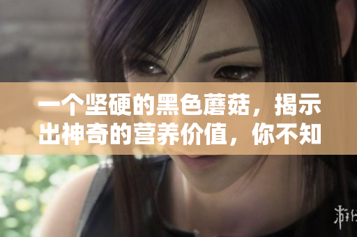 一个坚硬的黑色蘑菇，揭示出神奇的营养价值，你不知道的秘密