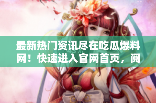 最新热门资讯尽在吃瓜爆料网！快速进入官网首页，阅读海量文章！