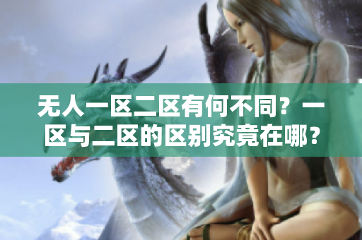 无人一区二区有何不同？一区与二区的区别究竟在哪？