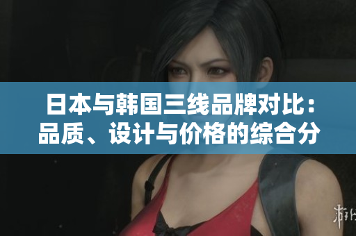 日本与韩国三线品牌对比：品质、设计与价格的综合分析