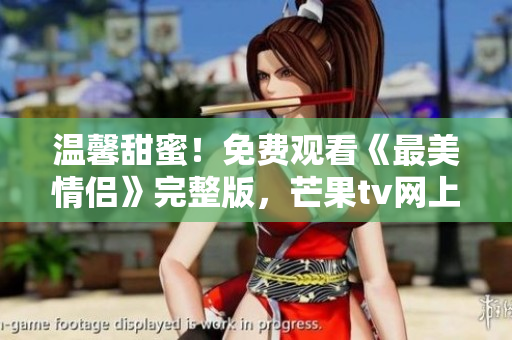 温馨甜蜜！免费观看《最美情侣》完整版，芒果tv网上热播！