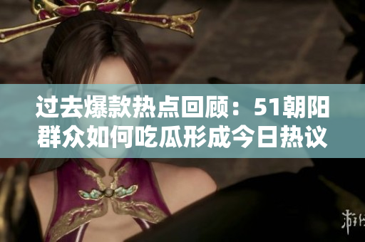 过去爆款热点回顾：51朝阳群众如何吃瓜形成今日热议